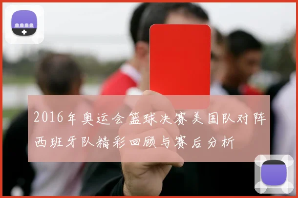 2016年奥运会篮球决赛美国队对阵西班牙队精彩回顾与赛后分析