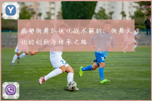 成都街舞队快攻战术解析：街舞文化的创新与传承之路