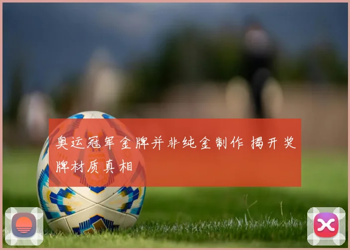 奥运冠军金牌并非纯金制作 揭开奖牌材质真相